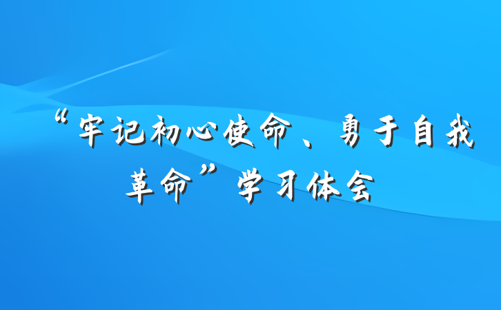 “牢记初心使命、勇于自我革命”学习体会