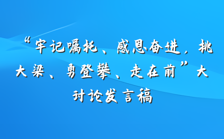 “牢记嘱托、感恩奋进，挑大梁、勇登攀、走在前”大讨论发言稿