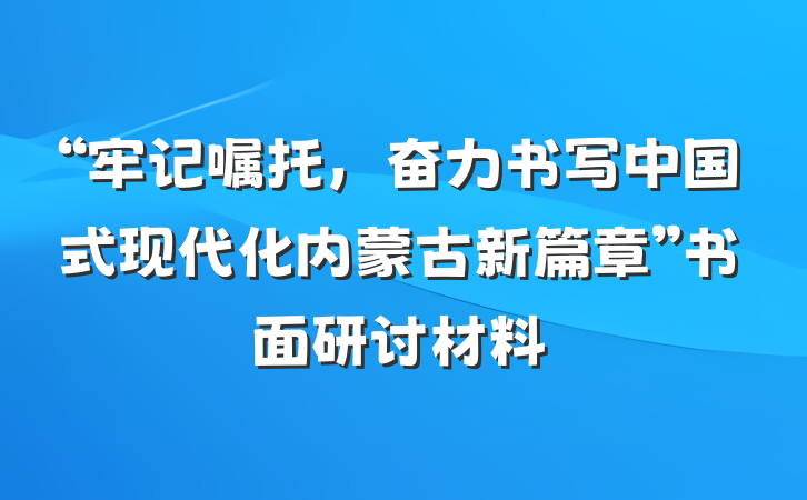 “牢记嘱托，奋力书写中国式现代化内蒙古新篇章”书面研讨材料