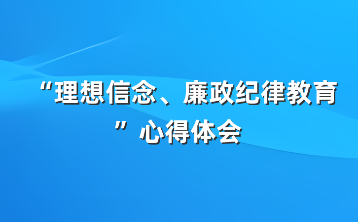 “理想信念、廉政纪律教育”心得体会