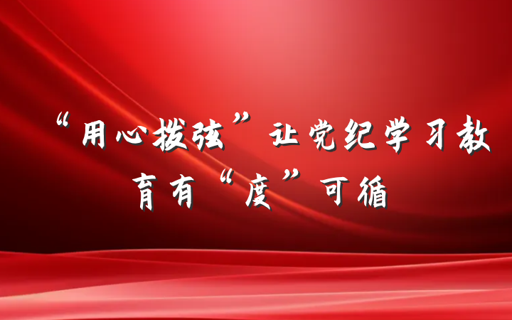 “用心拨弦”让党纪学习教育有“度”可循