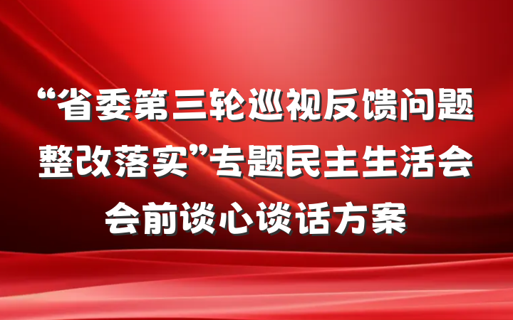 “省委第三轮巡视反馈问题整改落实”专题民主生活会会前谈心谈话方案
