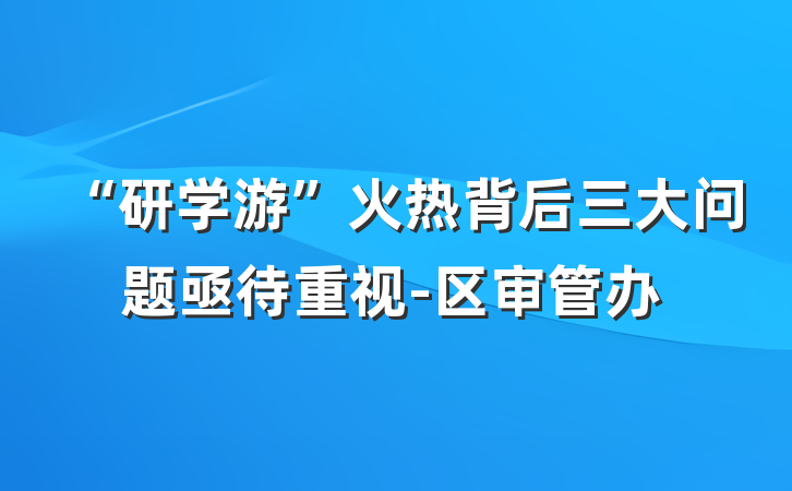“研学游”火热背后三大问题亟待重视-区审管办