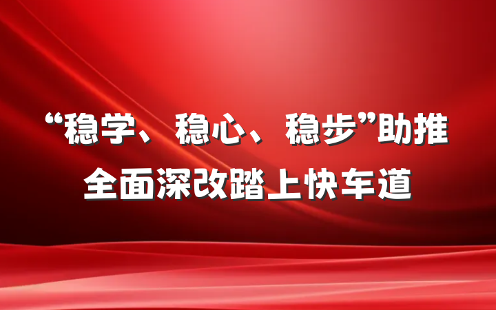 “稳学、稳心、稳步”助推全面深改踏上快车道