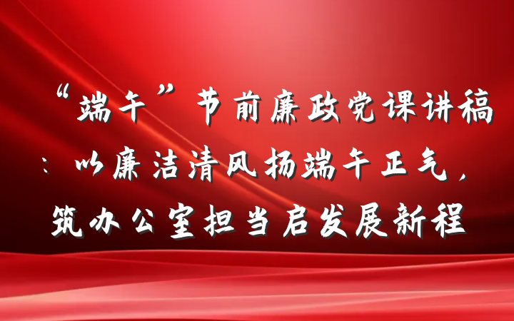 “端午”节前廉政党课讲稿：以廉洁清风扬端午正气，筑办公室担当启发展新程