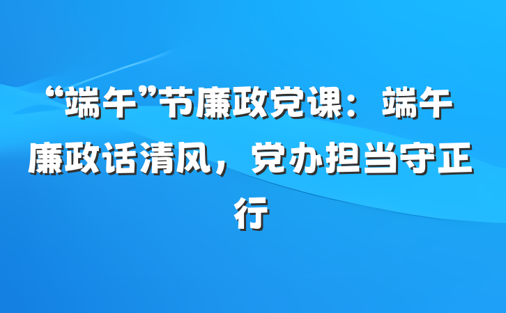 “端午”节廉政党课：端午廉政话清风，党办担当守正行