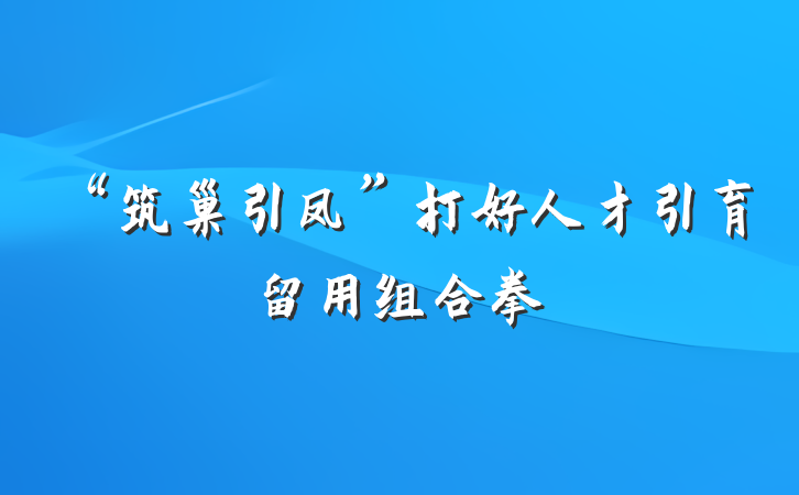 “筑巢引凤”打好人才引育留用组合拳