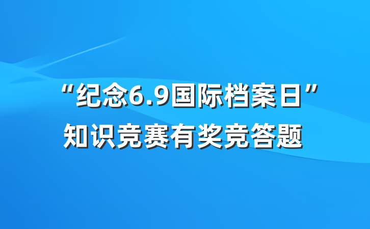 “纪念6.9国际档案日”知识竞赛有奖竞答题