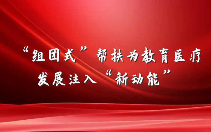 “组团式”帮扶为教育医疗发展注入“新动能”