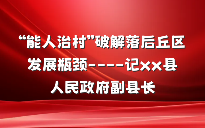 “能人治村”破解落后丘区发展瓶颈----记xx县人民政府副县长