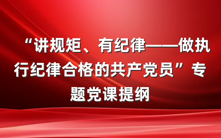 “讲规矩、有纪律——做执行纪律合格的共产党员”专题党课提纲