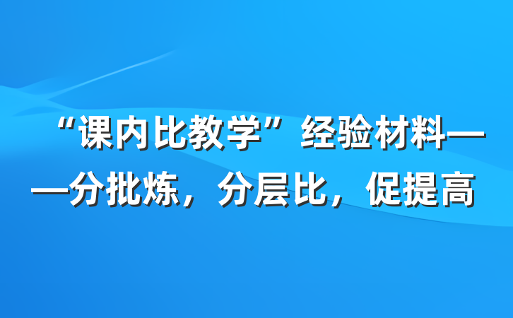 “课内比教学”经验材料——分批炼，分层比，促提高