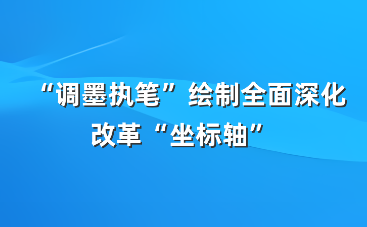 “调墨执笔”绘制全面深化改革“坐标轴”