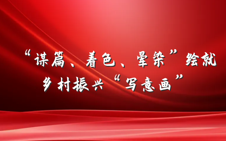 “谋篇、着色、晕染”绘就乡村振兴“写意画”