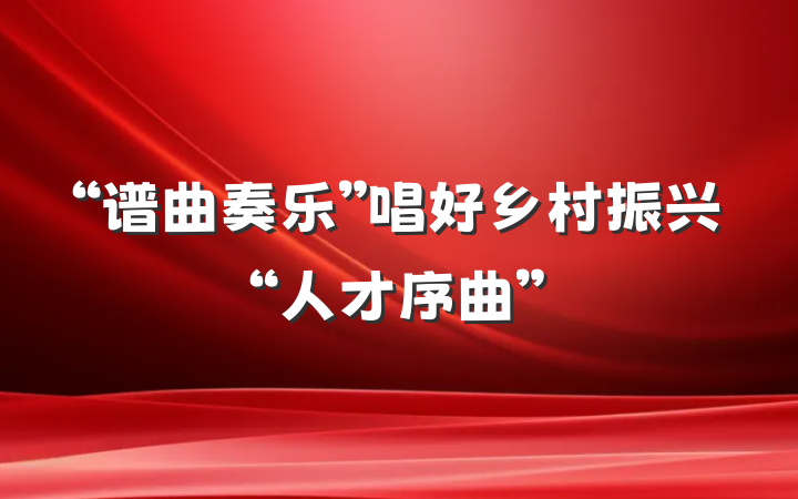 “谱曲奏乐”唱好乡村振兴“人才序曲”