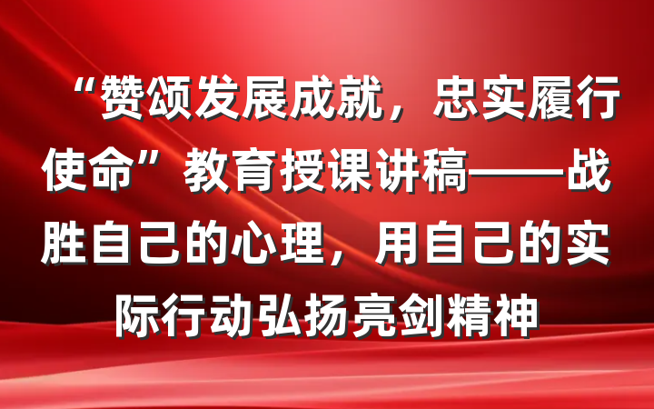 “赞颂发展成就，忠实履行使命”教育授课讲稿——战胜自己的心理，用自己的实际行动弘扬亮剑精神