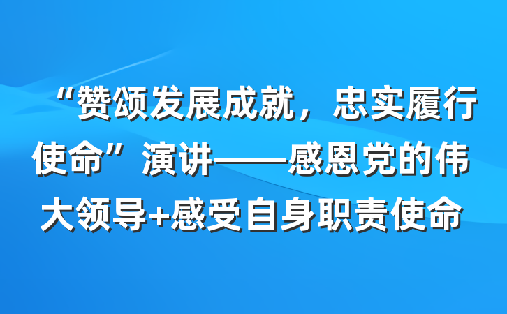 “赞颂发展成就，忠实履行使命”演讲——感恩党的伟大领导 感受自身职责使命