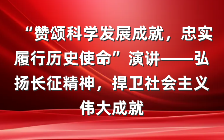 “赞颂科学发展成就，忠实履行历史使命”演讲——弘扬长征精神，捍卫社会主义伟大成就