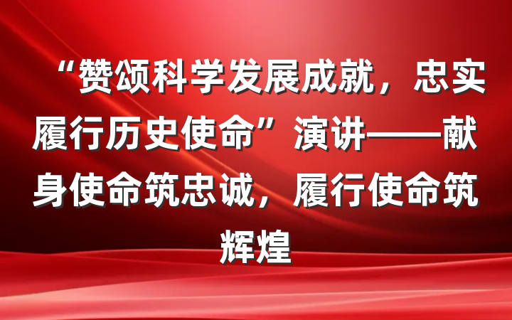 “赞颂科学发展成就，忠实履行历史使命”演讲——献身使命筑忠诚，履行使命筑辉煌