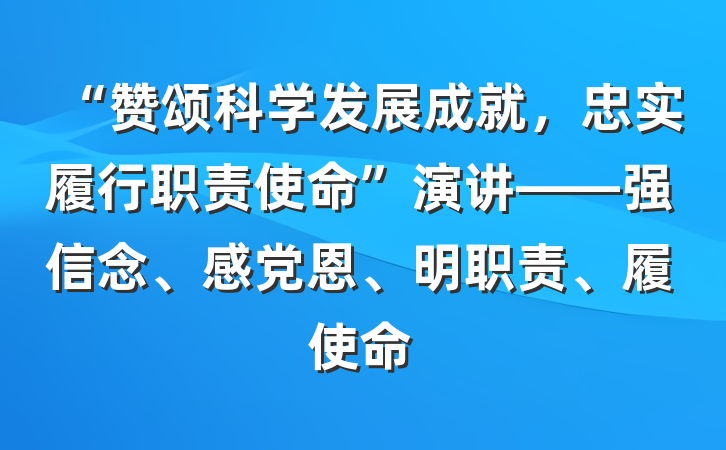 “赞颂科学发展成就，忠实履行职责使命”演讲——强信念、感党恩、明职责、履使命