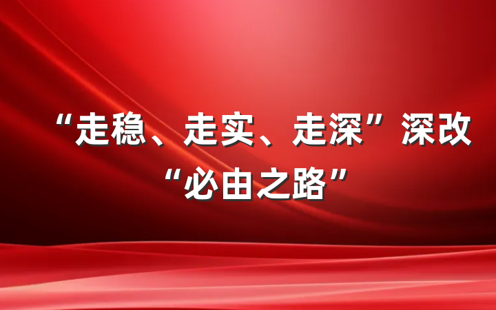 “走稳、走实、走深”深改“必由之路”