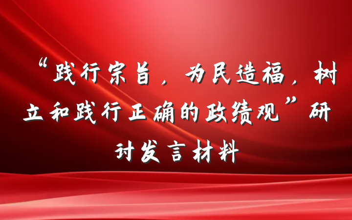 “践行宗旨，为民造福，树立和践行正确的政绩观”研讨发言材料