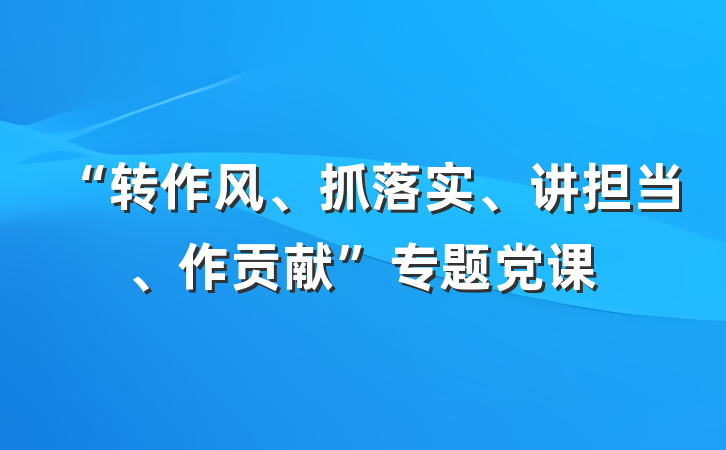 “转作风、抓落实、讲担当、作贡献”专题党课