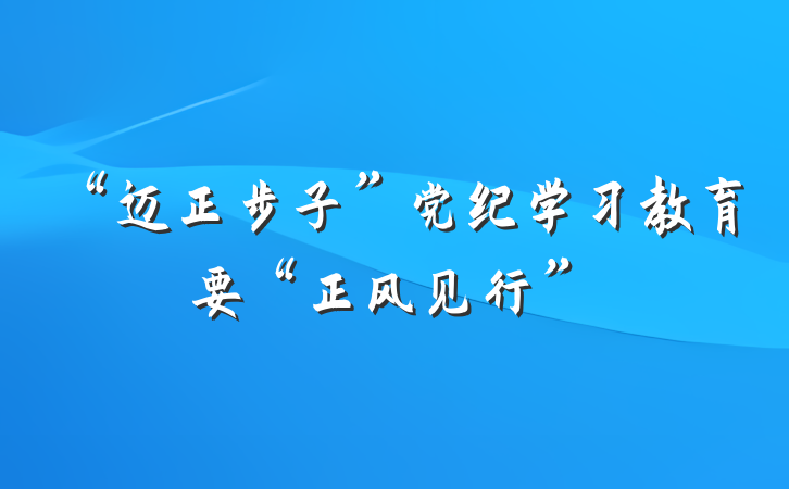 “迈正步子”党纪学习教育要“正风见行”