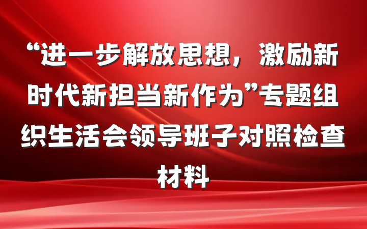 “进一步解放思想，激励新时代新担当新作为”专题组织生活会领导班子对照检查材料