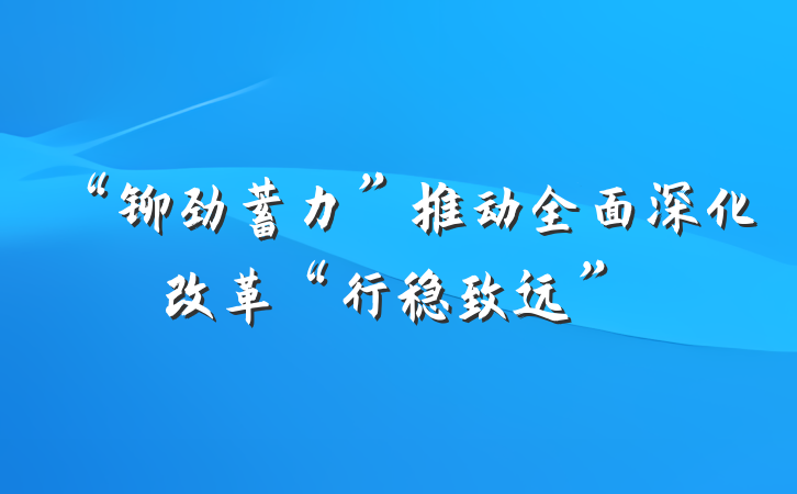 “铆劲蓄力”推动全面深化改革“行稳致远”
