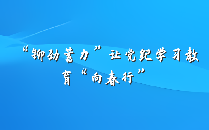“铆劲蓄力”让党纪学习教育“向春行”