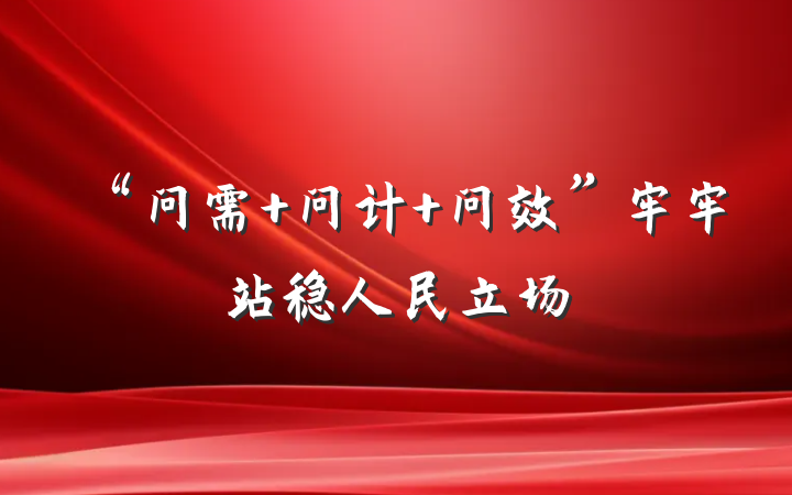 “问需 问计 问效”牢牢站稳人民立场