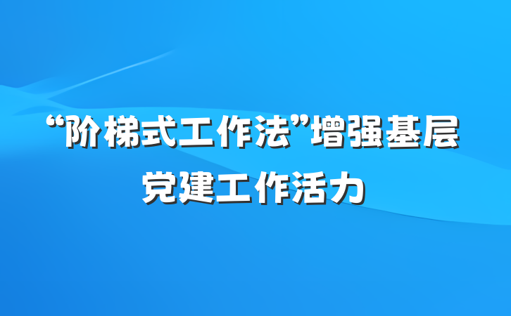 “阶梯式工作法”增强基层党建工作活力
