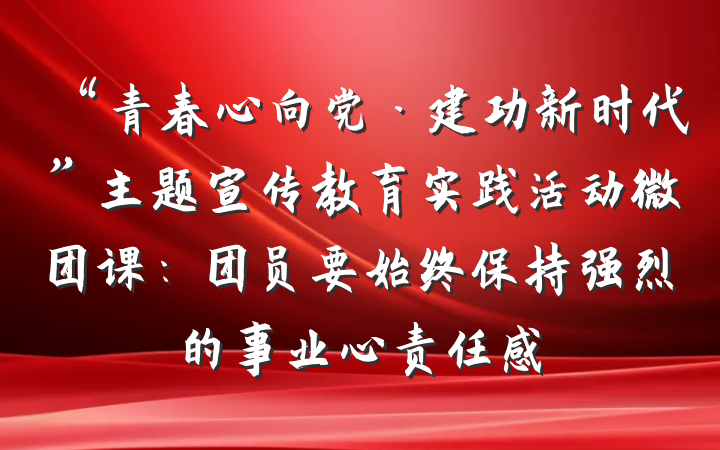 “青春心向党·建功新时代”主题宣传教育实践活动微团课：团员要始终保持强烈的事业心责任感