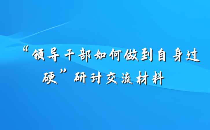 “领导干部如何做到自身过硬”研讨交流材料