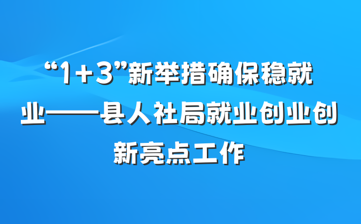 “1+3”新举措确保稳就业——县人社局就业创业创新亮点工作