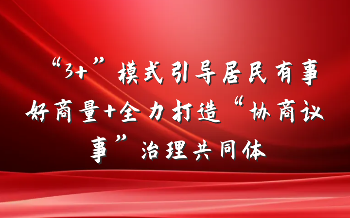 “3+”模式引导居民有事好商量 全力打造“协商议事”治理共同体