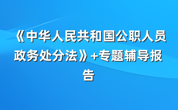 《中华人民共和国公职人员政务处分法》 专题辅导报告