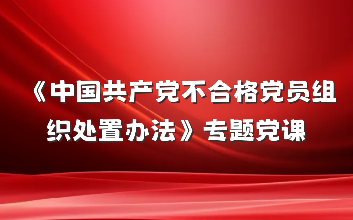《中国共产党不合格党员组织处置办法》专题党课