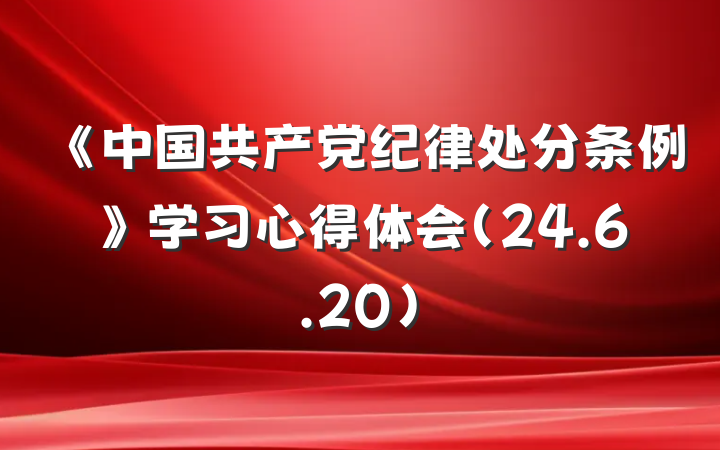 《中国共产党纪律处分条例》学习心得体会（24.6.20）