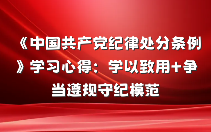 《中国共产党纪律处分条例》学习心得：学以致用 争当遵规守纪模范