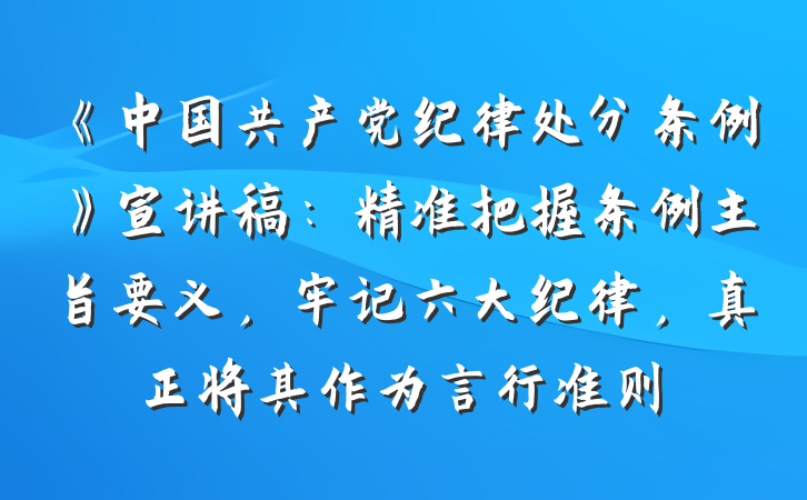 《中国共产党纪律处分条例》宣讲稿：精准把握条例主旨要义，牢记六大纪律，真正将其作为言行准则