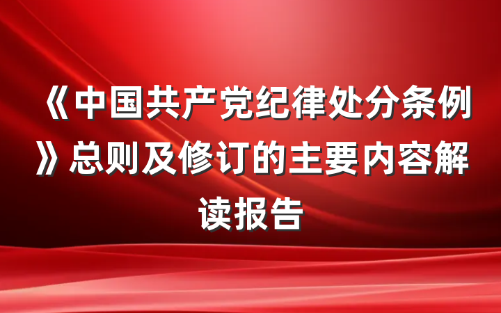《中国共产党纪律处分条例》总则及修订的主要内容解读报告