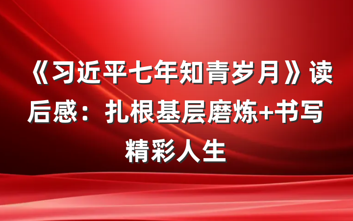 《习近平七年知青岁月》读后感：扎根基层磨炼 书写精彩人生