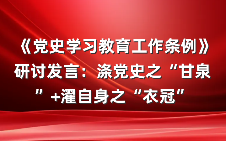 《党史学习教育工作条例》研讨发言：涤党史之“甘泉” 濯自身之“衣冠”