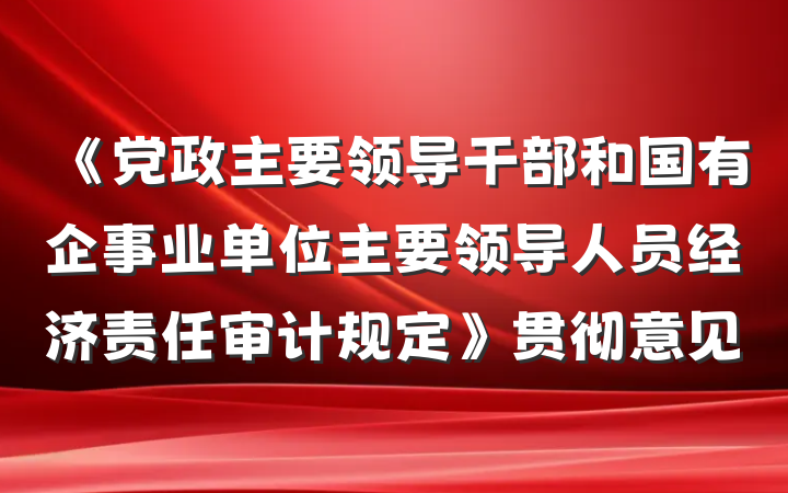 《党政主要领导干部和国有企事业单位主要领导人员经济责任审计规定》贯彻意见