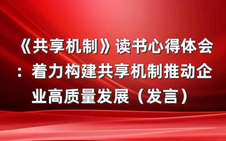 《共享机制》读书心得体会：着力构建共享机制推动企业高质量发展（发言）