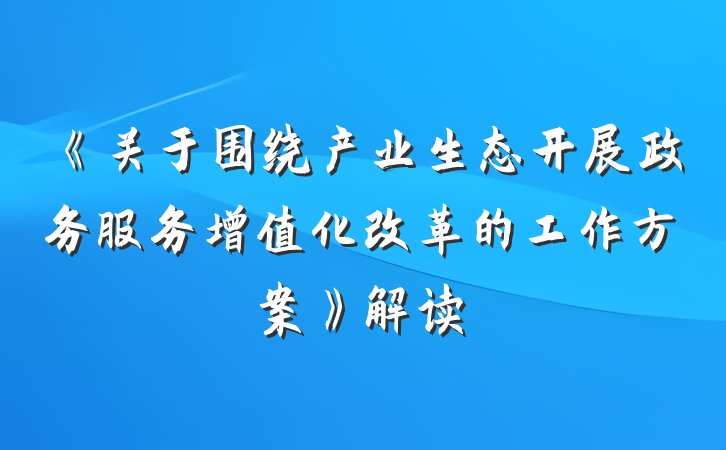 《关于围绕产业生态开展政务服务增值化改革的工作方案》解读