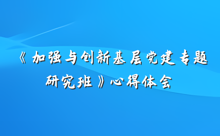 《加强与创新基层党建专题研究班》心得体会