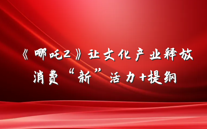 《哪吒2》让文化产业释放消费“新”活力 提纲